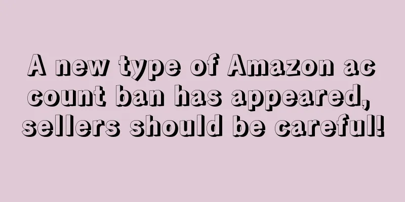 A new type of Amazon account ban has appeared, sellers should be careful!