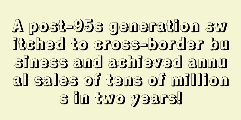 A post-95s generation switched to cross-border business and achieved annual sales of tens of millions in two years!