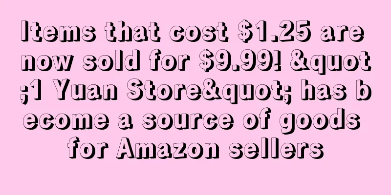 Items that cost $1.25 are now sold for $9.99! "1 Yuan Store" has become a source of goods for Amazon sellers