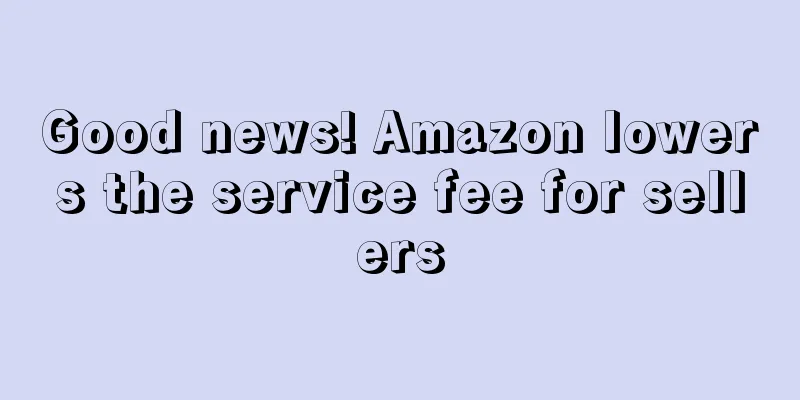 Good news! Amazon lowers the service fee for sellers