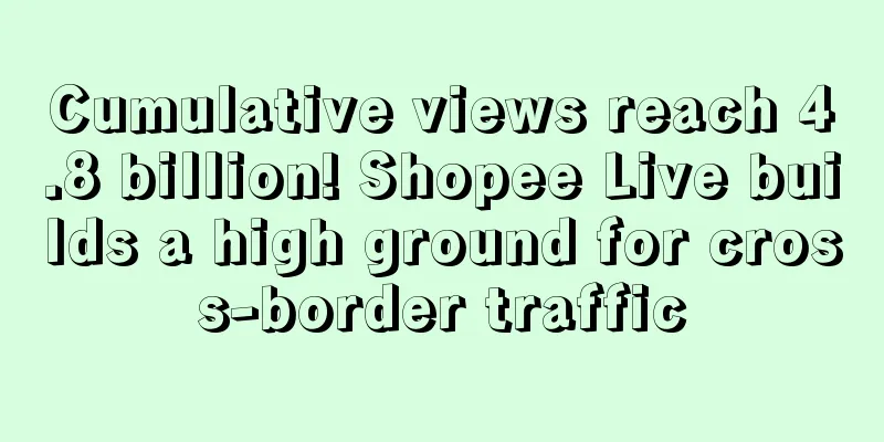 Cumulative views reach 4.8 billion! Shopee Live builds a high ground for cross-border traffic