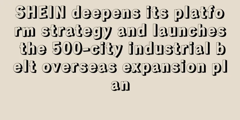 SHEIN deepens its platform strategy and launches the 500-city industrial belt overseas expansion plan