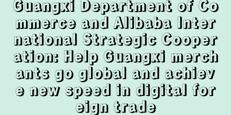 Guangxi Department of Commerce and Alibaba International Strategic Cooperation: Help Guangxi merchants go global and achieve new speed in digital foreign trade