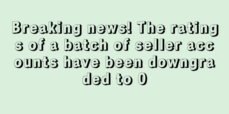 Breaking news! The ratings of a batch of seller accounts have been downgraded to 0