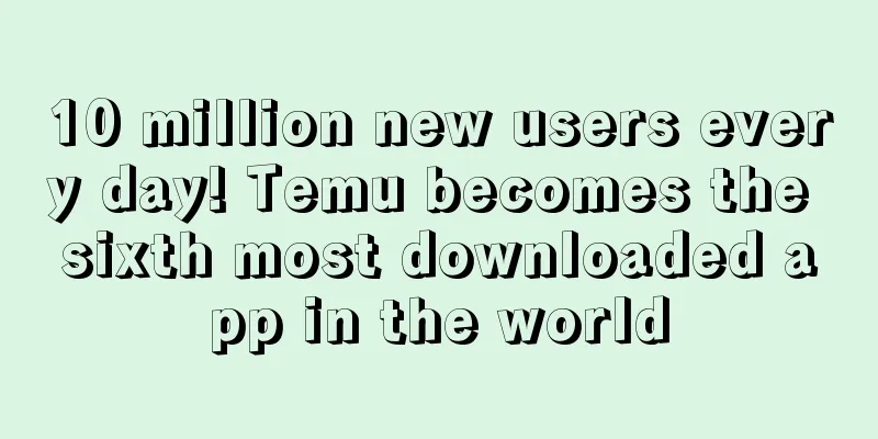 10 million new users every day! Temu becomes the sixth most downloaded app in the world