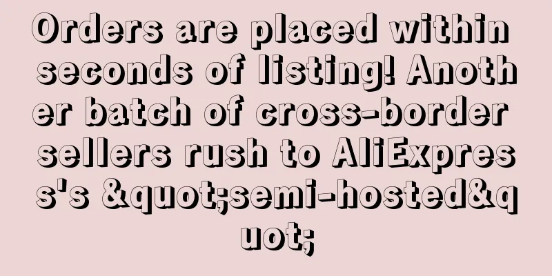 Orders are placed within seconds of listing! Another batch of cross-border sellers rush to AliExpress's "semi-hosted"