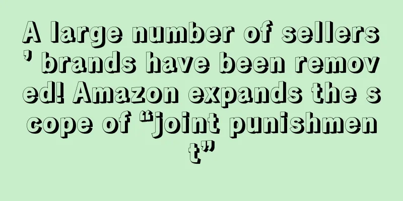 A large number of sellers’ brands have been removed! Amazon expands the scope of “joint punishment”