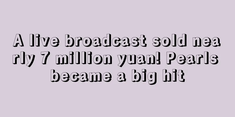 A live broadcast sold nearly 7 million yuan! Pearls became a big hit
