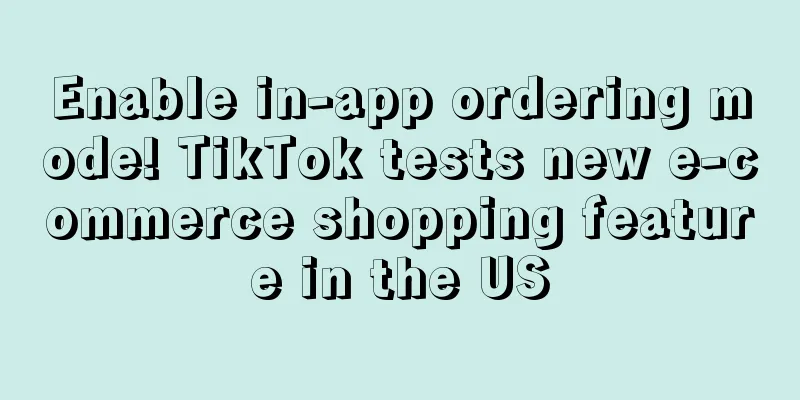 Enable in-app ordering mode! TikTok tests new e-commerce shopping feature in the US