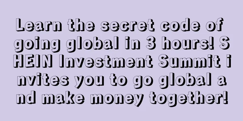 Learn the secret code of going global in 3 hours! SHEIN Investment Summit invites you to go global and make money together!