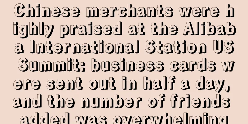 Chinese merchants were highly praised at the Alibaba International Station US Summit: business cards were sent out in half a day, and the number of friends added was overwhelming