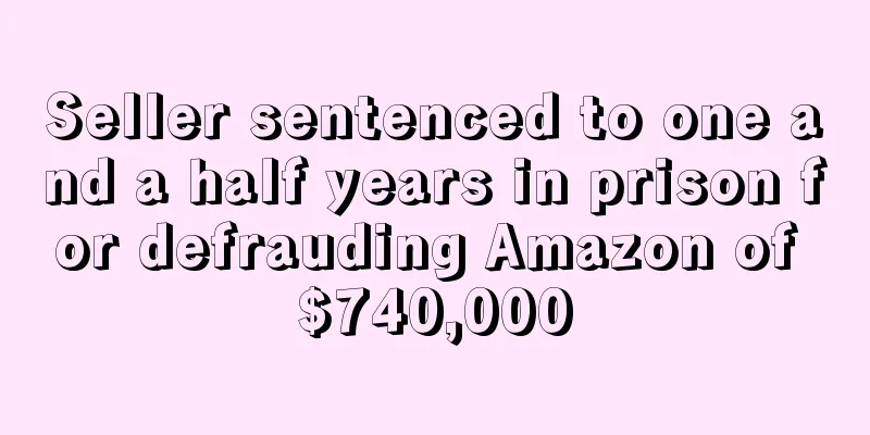 Seller sentenced to one and a half years in prison for defrauding Amazon of $740,000