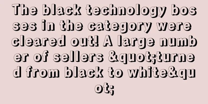The black technology bosses in the category were cleared out! A large number of sellers "turned from black to white"