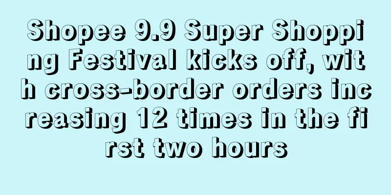 Shopee 9.9 Super Shopping Festival kicks off, with cross-border orders increasing 12 times in the first two hours