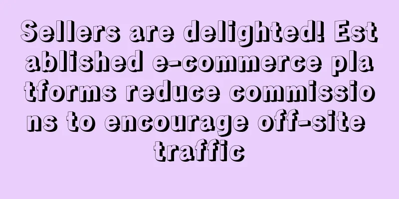 Sellers are delighted! Established e-commerce platforms reduce commissions to encourage off-site traffic