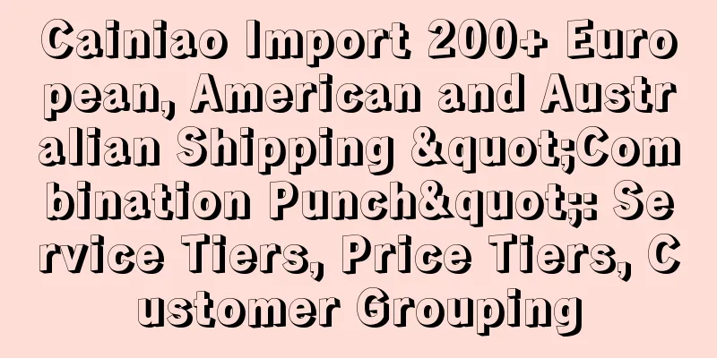 Cainiao Import 200+ European, American and Australian Shipping "Combination Punch": Service Tiers, Price Tiers, Customer Grouping