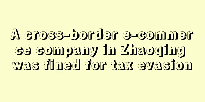 A cross-border e-commerce company in Zhaoqing was fined for tax evasion