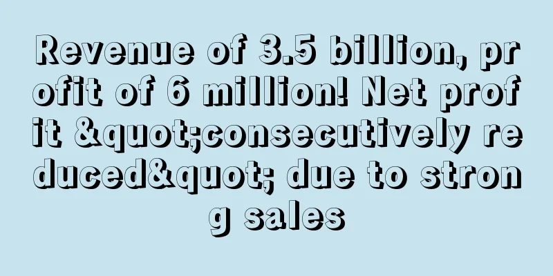 Revenue of 3.5 billion, profit of 6 million! Net profit "consecutively reduced" due to strong sales