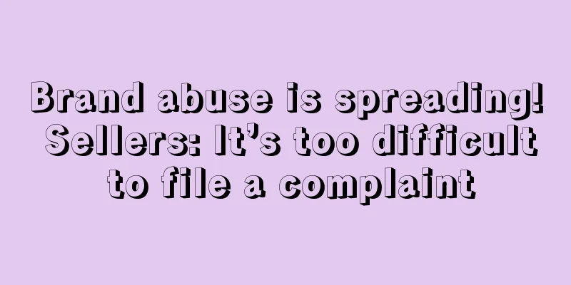 Brand abuse is spreading! Sellers: It’s too difficult to file a complaint