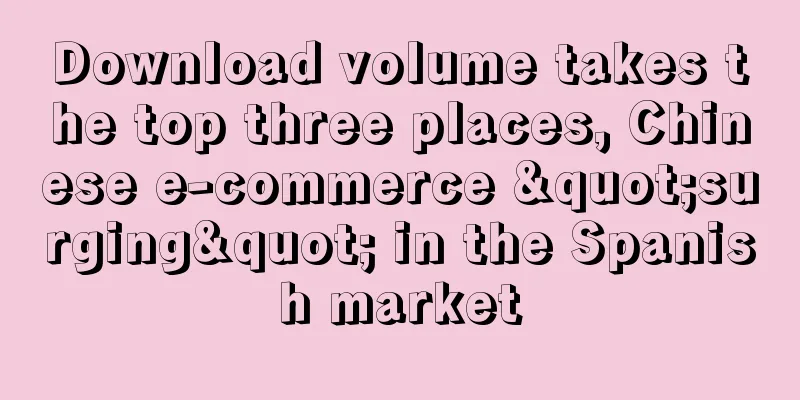 Download volume takes the top three places, Chinese e-commerce "surging" in the Spanish market