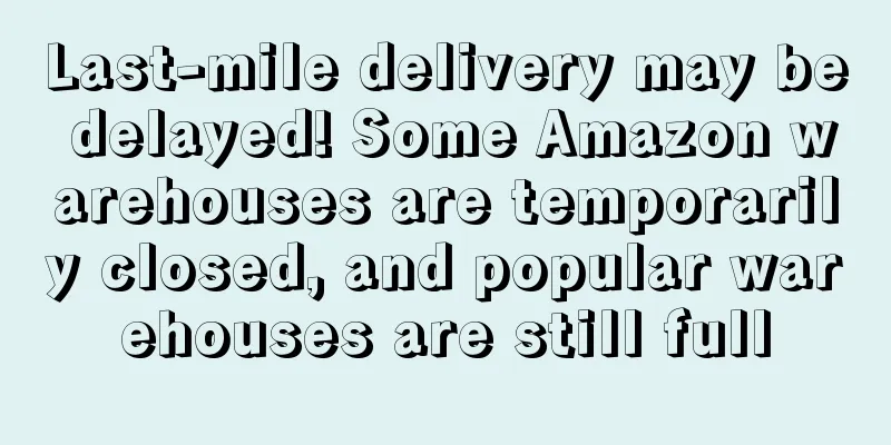 Last-mile delivery may be delayed! Some Amazon warehouses are temporarily closed, and popular warehouses are still full