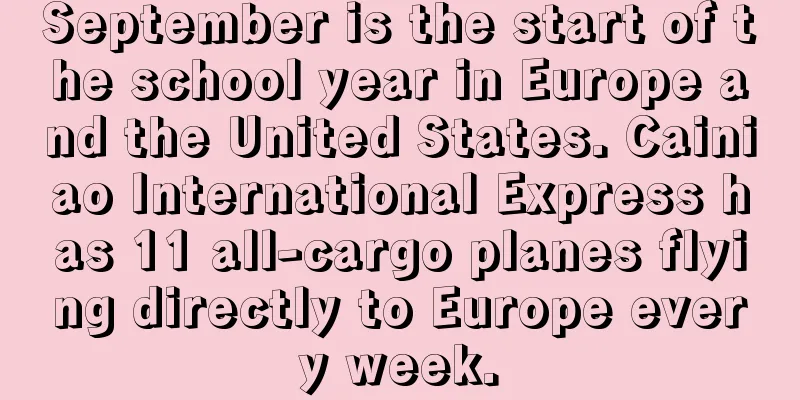 September is the start of the school year in Europe and the United States. Cainiao International Express has 11 all-cargo planes flying directly to Europe every week.