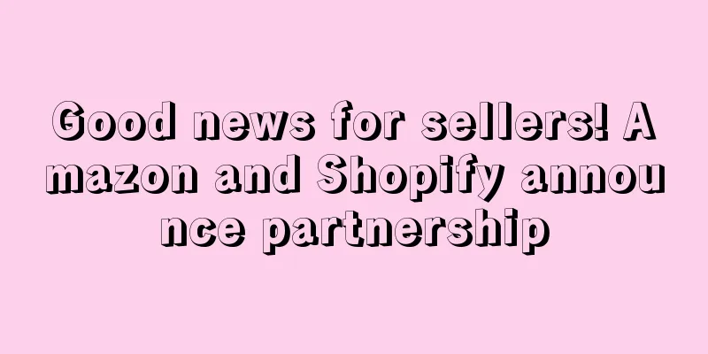 Good news for sellers! Amazon and Shopify announce partnership
