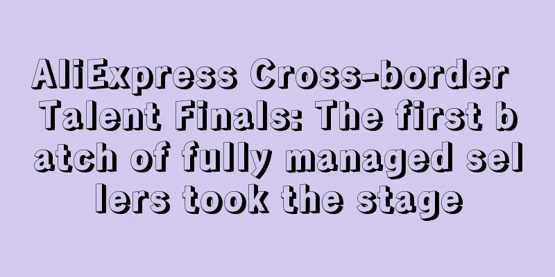 AliExpress Cross-border Talent Finals: The first batch of fully managed sellers took the stage