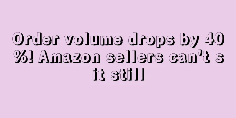 Order volume drops by 40%! Amazon sellers can’t sit still