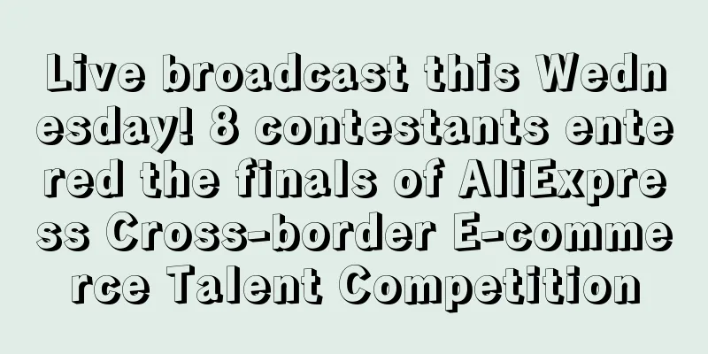 Live broadcast this Wednesday! 8 contestants entered the finals of AliExpress Cross-border E-commerce Talent Competition