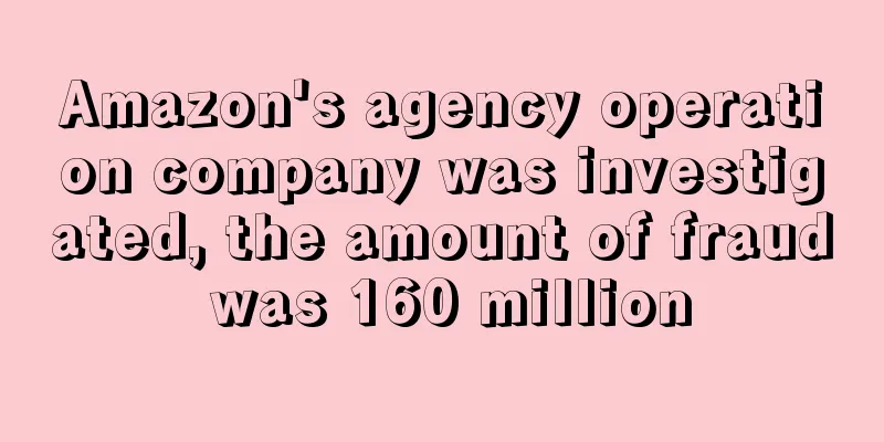 Amazon's agency operation company was investigated, the amount of fraud was 160 million