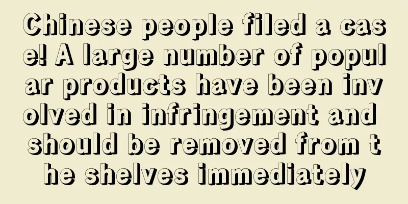 Chinese people filed a case! A large number of popular products have been involved in infringement and should be removed from the shelves immediately