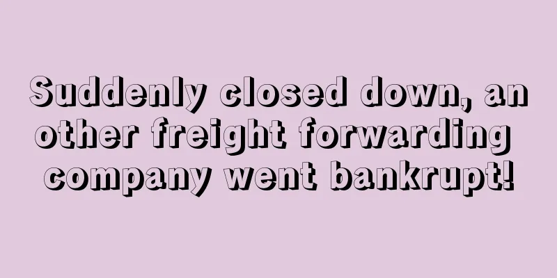 Suddenly closed down, another freight forwarding company went bankrupt!