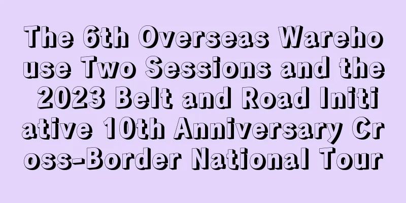 The 6th Overseas Warehouse Two Sessions and the 2023 Belt and Road Initiative 10th Anniversary Cross-Border National Tour