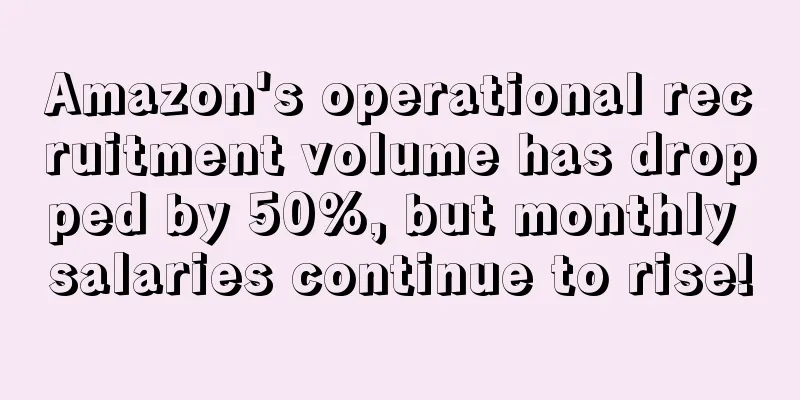 Amazon's operational recruitment volume has dropped by 50%, but monthly salaries continue to rise!