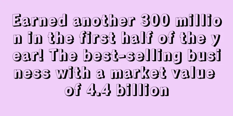 Earned another 300 million in the first half of the year! The best-selling business with a market value of 4.4 billion