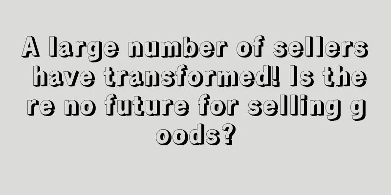 A large number of sellers have transformed! Is there no future for selling goods?