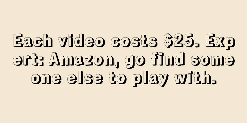 Each video costs $25. Expert: Amazon, go find someone else to play with.