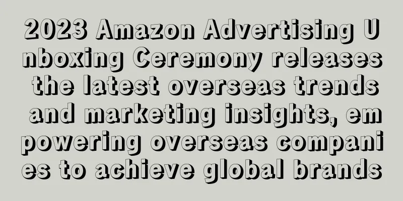 2023 Amazon Advertising Unboxing Ceremony releases the latest overseas trends and marketing insights, empowering overseas companies to achieve global brands
