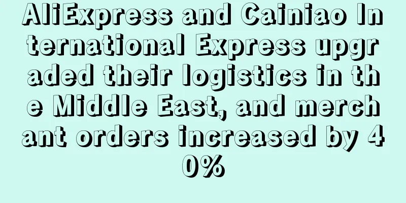 AliExpress and Cainiao International Express upgraded their logistics in the Middle East, and merchant orders increased by 40%