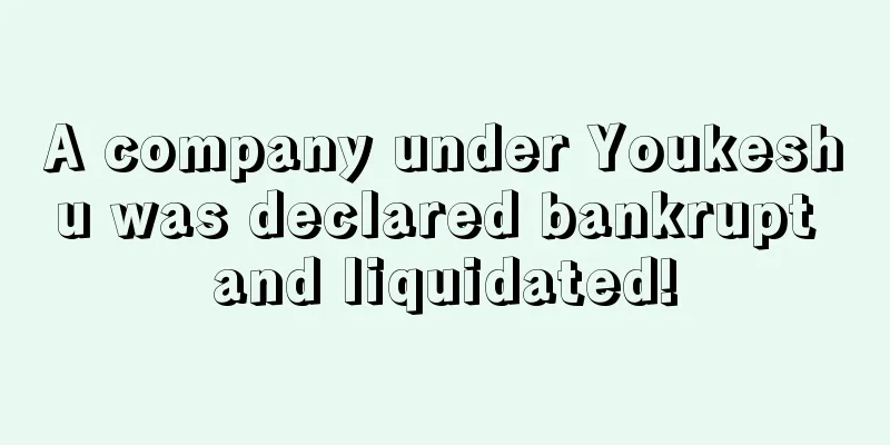 A company under Youkeshu was declared bankrupt and liquidated!