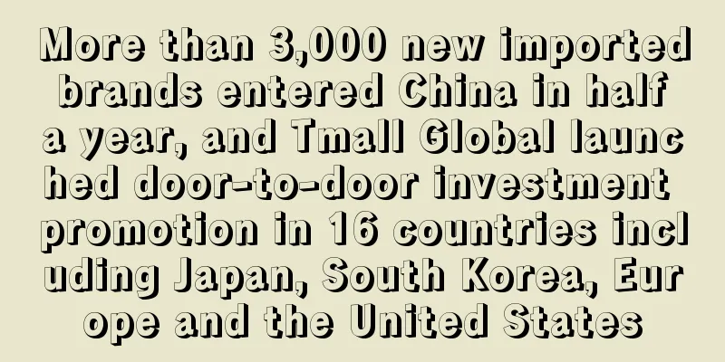 More than 3,000 new imported brands entered China in half a year, and Tmall Global launched door-to-door investment promotion in 16 countries including Japan, South Korea, Europe and the United States
