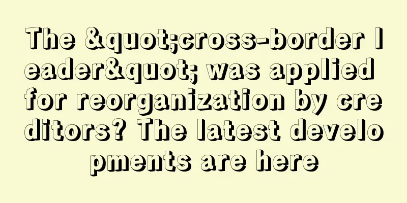 The "cross-border leader" was applied for reorganization by creditors? The latest developments are here