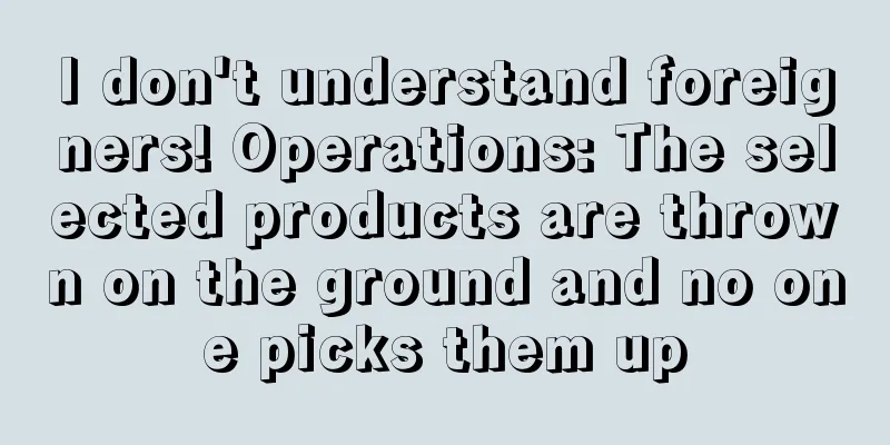 I don't understand foreigners! Operations: The selected products are thrown on the ground and no one picks them up