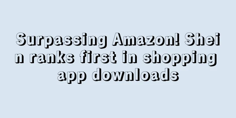 Surpassing Amazon! Shein ranks first in shopping app downloads