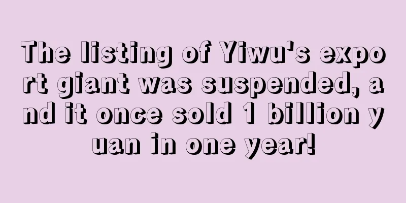 The listing of Yiwu's export giant was suspended, and it once sold 1 billion yuan in one year!