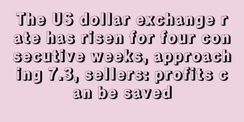 The US dollar exchange rate has risen for four consecutive weeks, approaching 7.3, sellers: profits can be saved