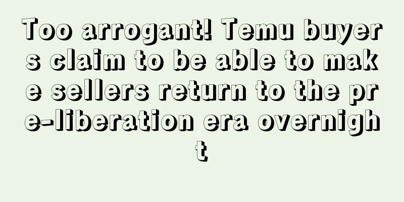 Too arrogant! Temu buyers claim to be able to make sellers return to the pre-liberation era overnight