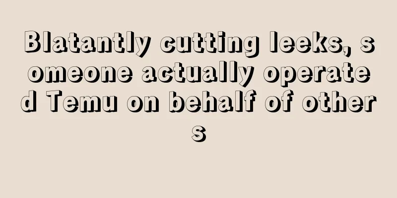 Blatantly cutting leeks, someone actually operated Temu on behalf of others