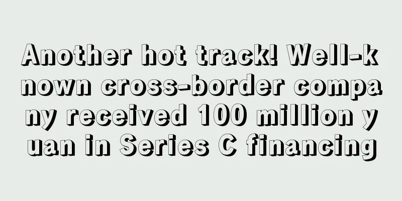 Another hot track! Well-known cross-border company received 100 million yuan in Series C financing